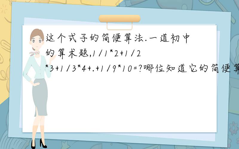 这个式子的简便算法.一道初中的算术题,1/1*2+1/2*3+1/3*4+.+1/9*10=?哪位知道它的简便算法?