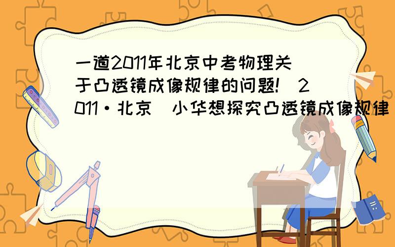 一道2011年北京中考物理关于凸透镜成像规律的问题!(2011·北京)小华想探究凸透镜成像规律．实验桌上有A、B、C三个凸透镜,其中凸透镜A的焦距为10 cm,凸透镜B的焦距为50 cm,凸透镜C的焦距未知,