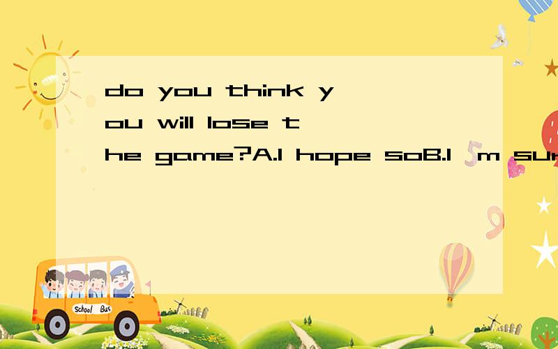 do you think you will lose the game?A.I hope soB.I'm sure C.I hope noD.I'm afraid so为什么?