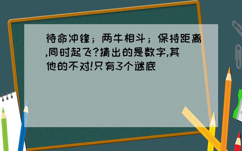 待命冲锋；两牛相斗；保持距离,同时起飞?猜出的是数字,其他的不对!只有3个谜底