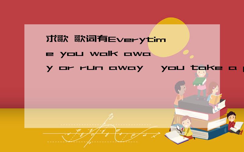 求歌 歌词有Everytime you walk away or run away ,you take a piece of me with you there是《绯闻少女》第一季第17集的歌 很多人说叫Everytime 可是找不到 要地址或具体的歌曲名和歌手名