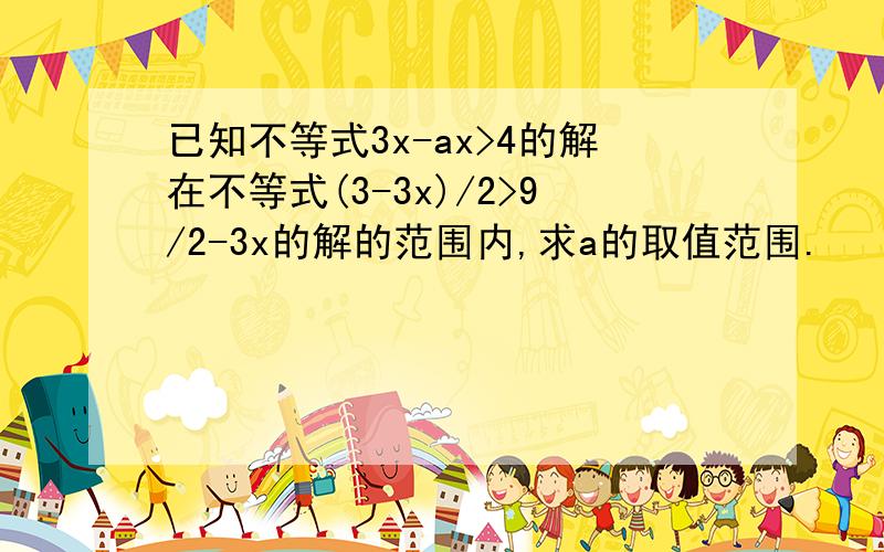 已知不等式3x-ax>4的解在不等式(3-3x)/2>9/2-3x的解的范围内,求a的取值范围.