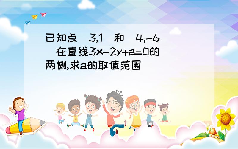 已知点(3,1)和(4,-6)在直线3x-2y+a=0的两侧,求a的取值范围