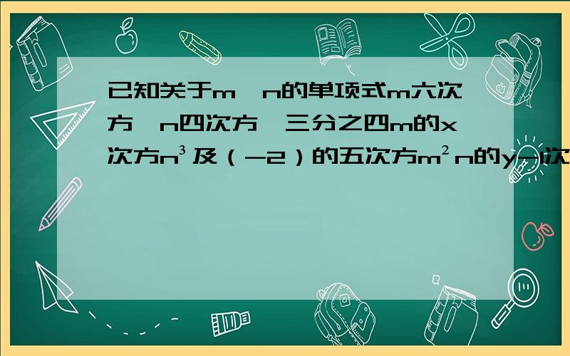 已知关于m、n的单项式m六次方*n四次方、三分之四m的x次方n³及（-2）的五次方m²n的y-1次方的次数相同求x、y的值,以及x²-2xy+y²的值.快,有赏