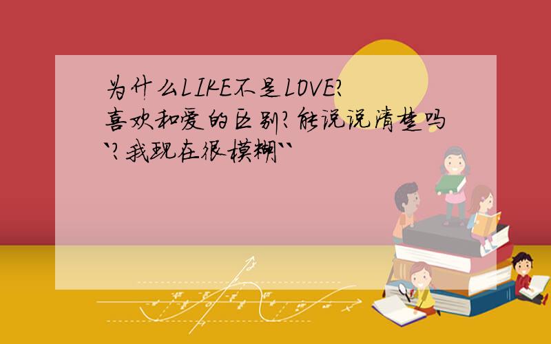 为什么LIKE不是LOVE?喜欢和爱的区别?能说说清楚吗`?我现在很模糊``