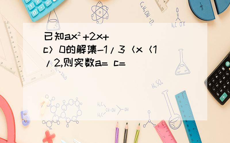 已知ax²+2x+c＞0的解集-1/3＜x＜1/2,则实数a= c=