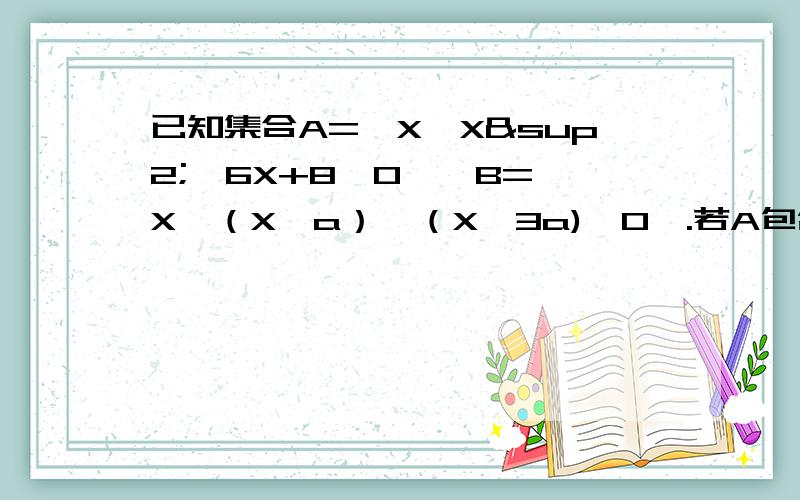 已知集合A=｛X丨X²—6X+8＜0｝,B=｛X丨（X—a）*（X—3a)＜0｝.若A包含于B ,求a的取值范围