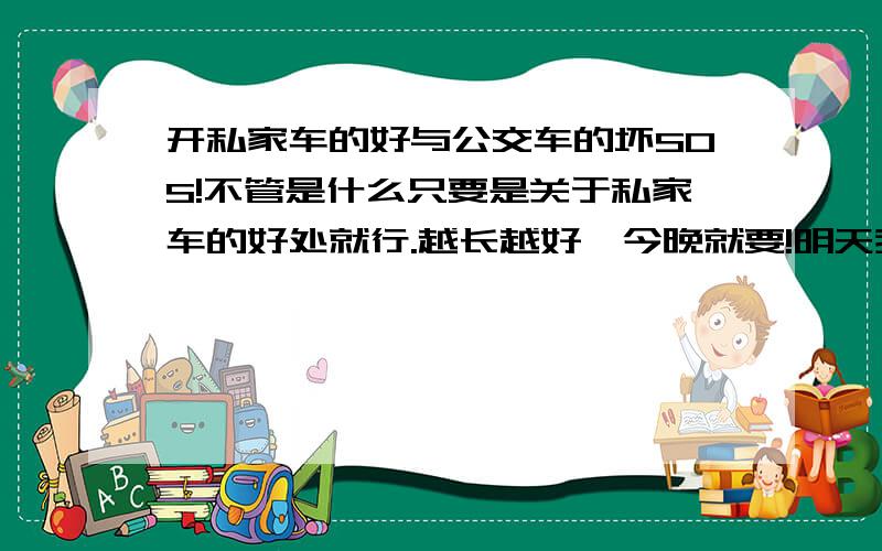 开私家车的好与公交车的坏SOS!不管是什么只要是关于私家车的好处就行.越长越好,今晚就要!明天我要去辩论会!各位大哥帮帮忙!在问一次啦