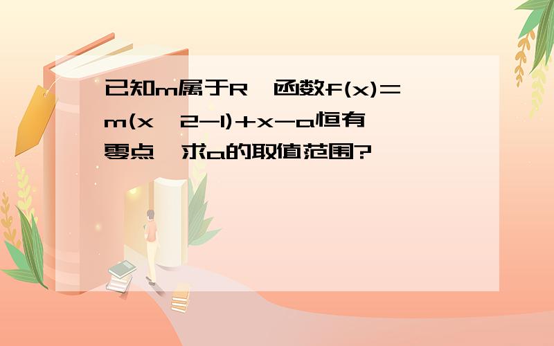 已知m属于R,函数f(x)=m(x^2-1)+x-a恒有零点,求a的取值范围?