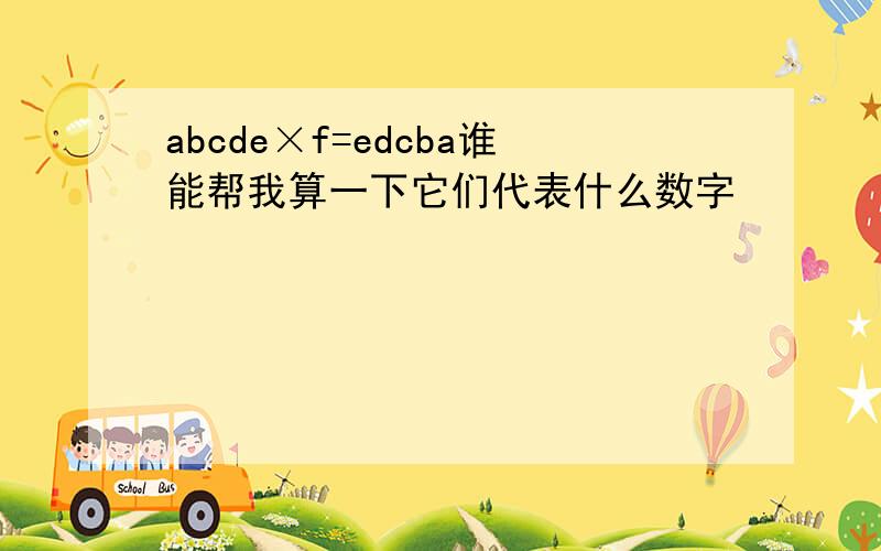 abcde×f=edcba谁能帮我算一下它们代表什么数字