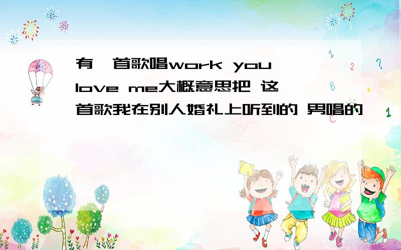 有一首歌唱work you love me大概意思把 这首歌我在别人婚礼上听到的 男唱的