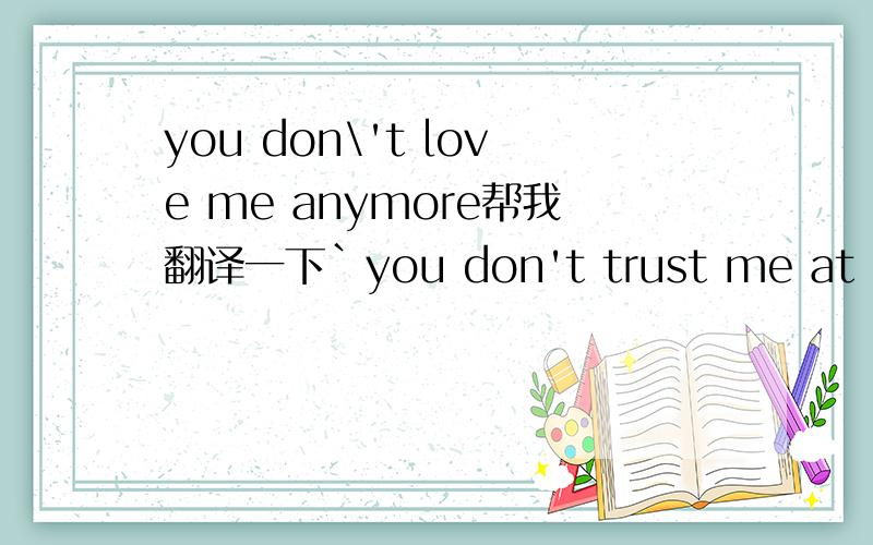 you don\'t love me anymore帮我翻译一下`you don't trust me at allyou don't love me anymore连起来`