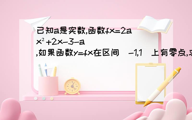 已知a是实数,函数fx=2ax²+2x-3-a,如果函数y=fx在区间[-1,1]上有零点,求实数a的取值范围我的想法是f（-1）f（1）≤0,但答案还有或af（-1）≥0,af（1）≥0,△≥0,-1/2a∈[-1,1]前面的两个这是什么意