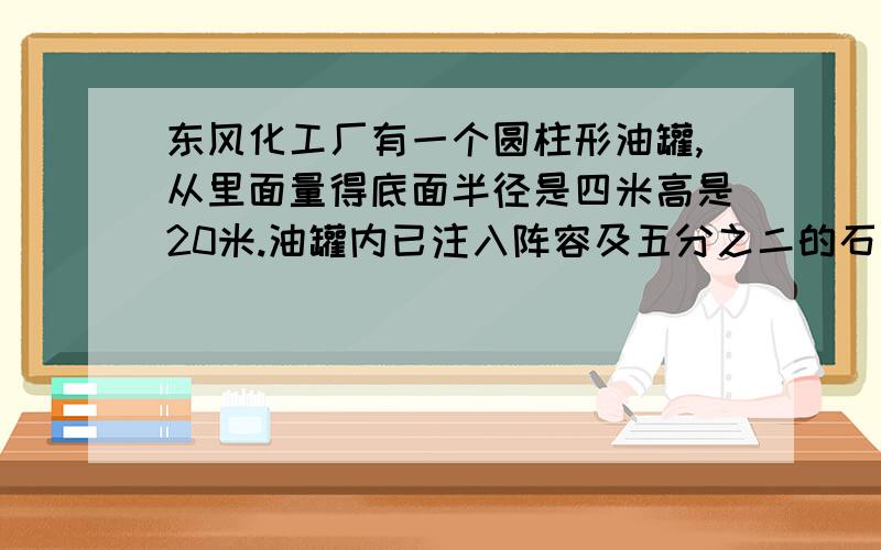 东风化工厂有一个圆柱形油罐,从里面量得底面半径是四米高是20米.油罐内已注入阵容及五分之二的石油如果每立方米石油重700千克重了些石油重多少千克哦