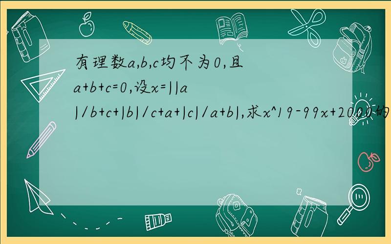 有理数a,b,c均不为0,且a+b+c=0,设x=||a|/b+c+|b|/c+a+|c|/a+b|,求x^19-99x+2000的值.