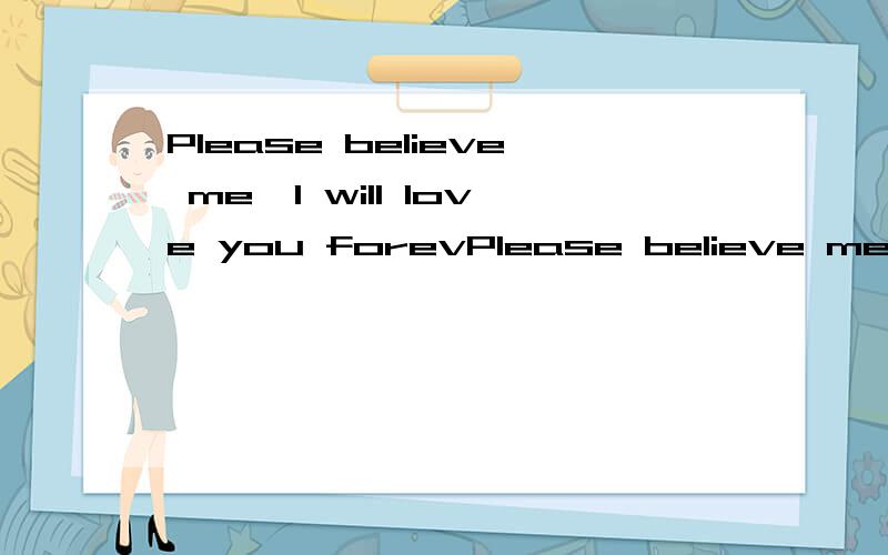 Please believe me,l will love you forevPlease believe me,l will love you forever.
