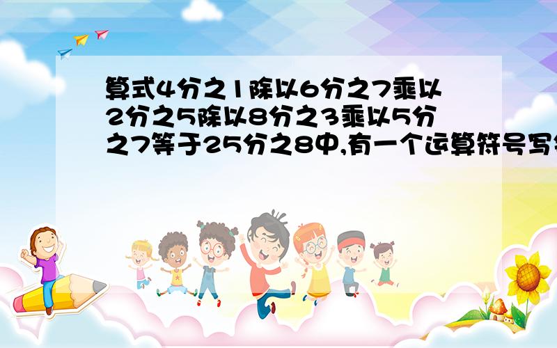 算式4分之1除以6分之7乘以2分之5除以8分之3乘以5分之7等于25分之8中,有一个运算符号写错了,把它改成正确