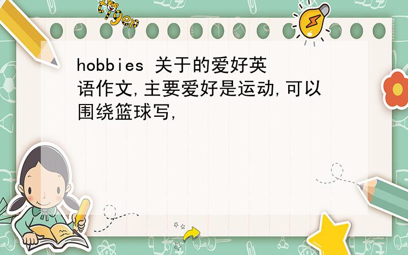 hobbies 关于的爱好英语作文,主要爱好是运动,可以围绕篮球写,