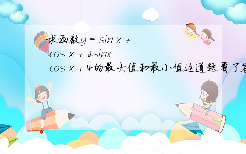 求函数y = sin x + cos x + 2sinx cos x + 4的最大值和最小值这道题看了答案后我还是不懂,想请大家帮我注释下这道题的答案.设k = sin x + cos x,则sinx cosx = (k^2 - 1)/2 --------//这步我知道是什么回事因为