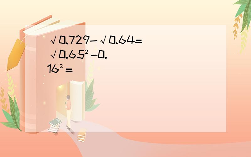 √0.729-√0.64= √0.65²-0.16²=