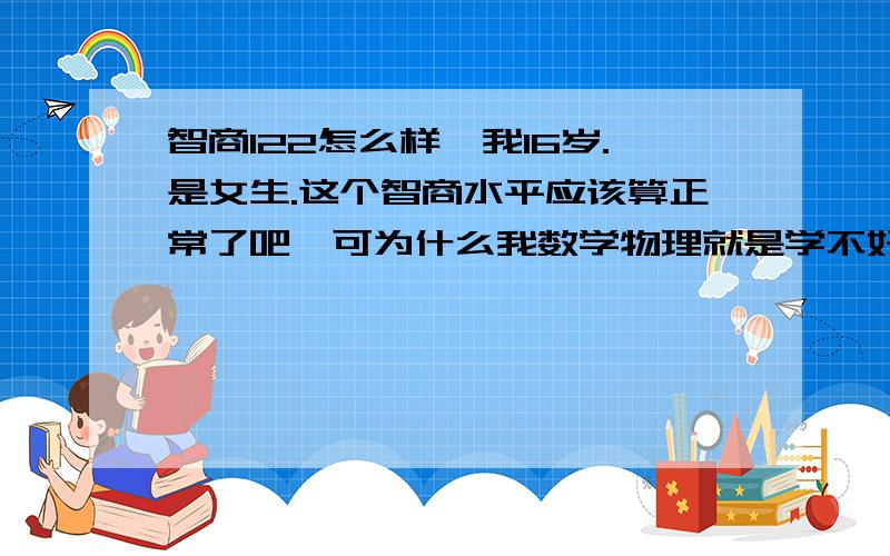 智商122怎么样,我16岁.是女生.这个智商水平应该算正常了吧,可为什么我数学物理就是学不好呢,分数永远少的可怜