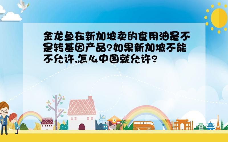 金龙鱼在新加坡卖的食用油是不是转基因产品?如果新加坡不能不允许,怎么中国就允许?