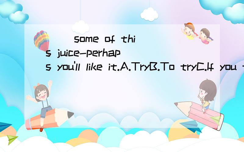 ( )some of this juice-perhaps you'll like it.A.TryB.To tryC.If you try我的水平为,除了会背单词,其他的基本为0为什么不选C？