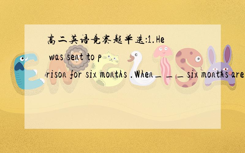 高二英语竞赛题单选：1.He was sent to prison for six months .When___six months are over ,he