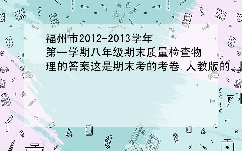 福州市2012-2013学年第一学期八年级期末质量检查物理的答案这是期末考的考卷,人教版的.上册的.明天就要注册了!