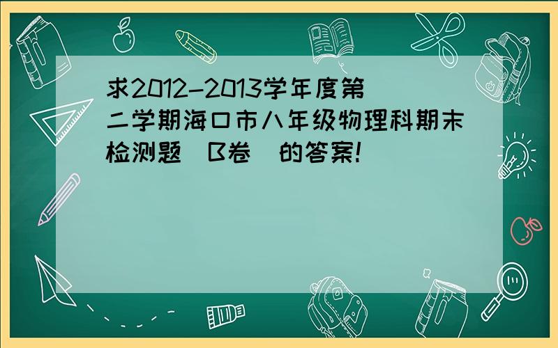 求2012-2013学年度第二学期海口市八年级物理科期末检测题（B卷）的答案!