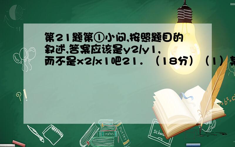 第21题第①小问,按照题目的叙述,答案应该是y2/y1,而不是x2/x1吧21．（18分）（1）某同学用半圆形玻璃砖测定玻璃的折射率（如图所示）.实验的主要过程如下：a．把白纸用图钉钉在木板上,在