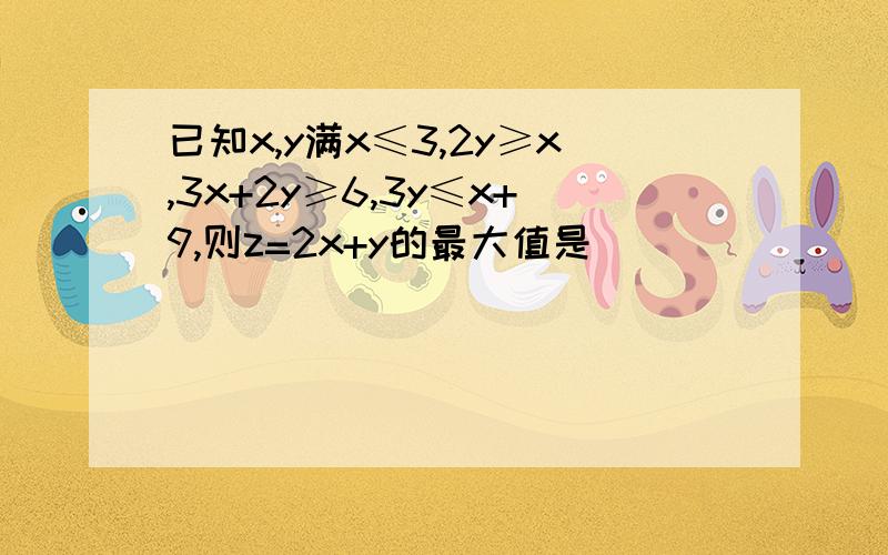 已知x,y满x≤3,2y≥x,3x+2y≥6,3y≤x+9,则z=2x+y的最大值是