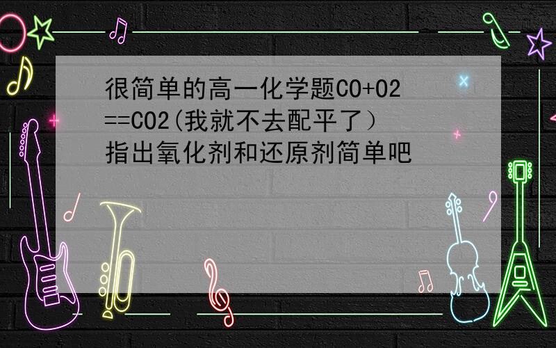 很简单的高一化学题CO+O2==CO2(我就不去配平了）指出氧化剂和还原剂简单吧