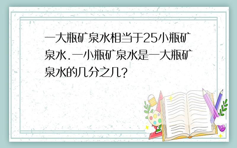 一大瓶矿泉水相当于25小瓶矿泉水.一小瓶矿泉水是一大瓶矿泉水的几分之几?