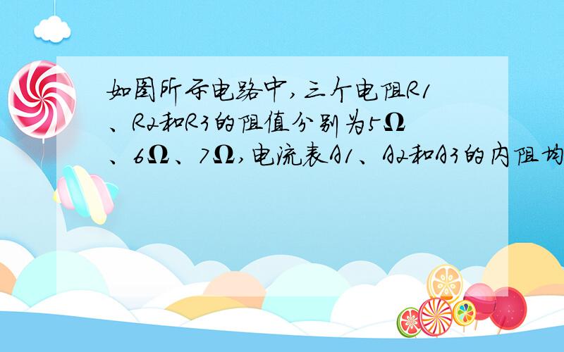 如图所示电路中,三个电阻R1、R2和R3的阻值分别为5Ω、6Ω、7Ω,电流表A1、A2和A3的内阻均可忽略,他们的示数分别为I1、I2和I3,则I1:I2：I3=_______