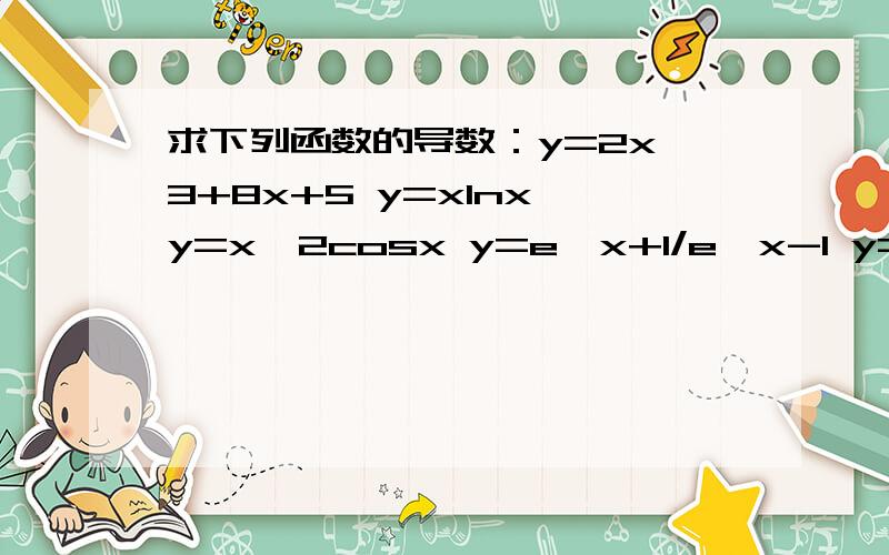 求下列函数的导数：y=2x^3+8x+5 y=xlnx y=x^2cosx y=e^x+1/e^x-1 y=e^x(x^3+lnx) y=lnx/x1：曲线y=x^3-2X+4在点（1，3）处的切线的倾斜角___2：曲线y=x/x-2在（1，-1）处的切线方程是___3：f(x)=x^3-3x^2+1的减区间是___4