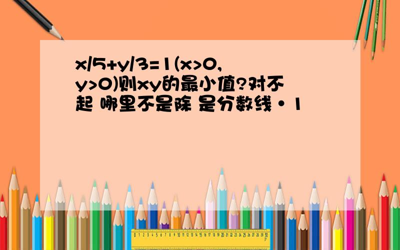 x/5+y/3=1(x>0,y>0)则xy的最小值?对不起 哪里不是除 是分数线·1