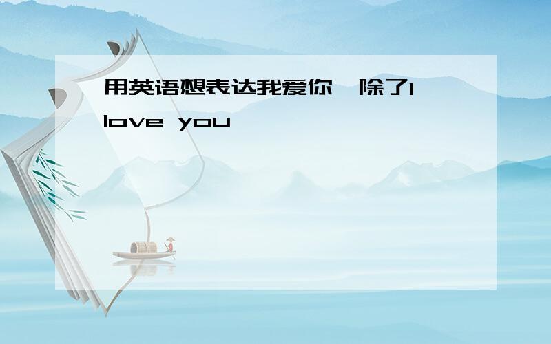 用英语想表达我爱你…除了I love you