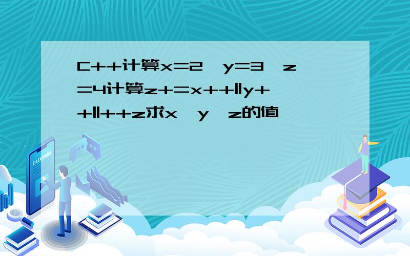 C++计算x=2,y=3,z=4计算z+=x++||y++||++z求x,y,z的值