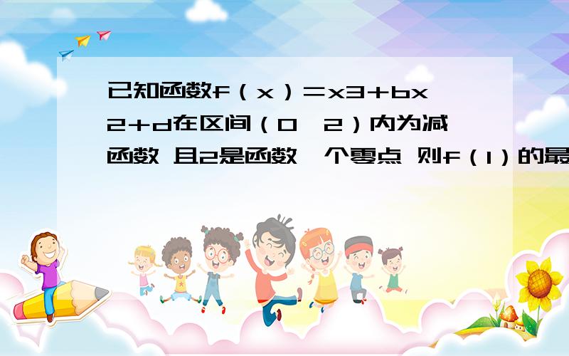 已知函数f（x）＝x3＋bx2＋d在区间（0,2）内为减函数 且2是函数一个零点 则f（1）的最小值为多少?