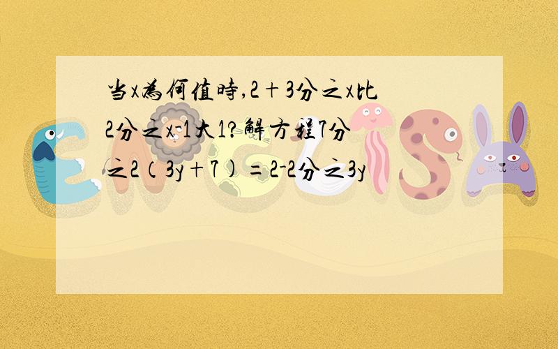 当x为何值时,2+3分之x比2分之x-1大1?解方程7分之2（3y+7)=2-2分之3y