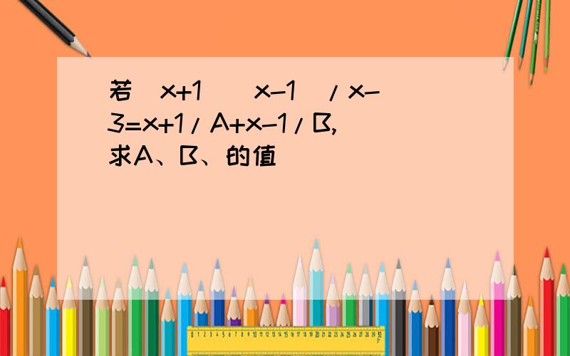 若(x+1)(x-1)/x-3=x+1/A+x-1/B,求A、B、的值