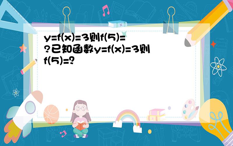 y=f(x)=3则f(5)=?已知函数y=f(x)=3则f(5)=？