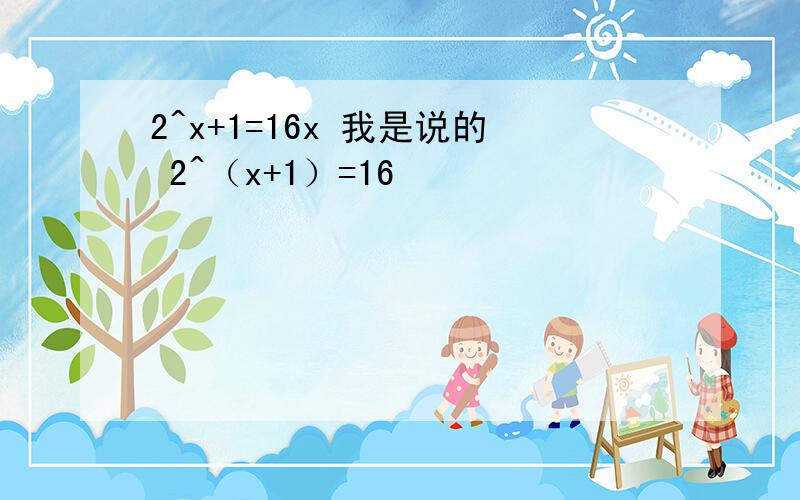 2^x+1=16x 我是说的 2^（x+1）=16