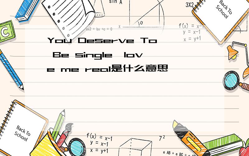 You Deserve To Be single,love me real是什么意思