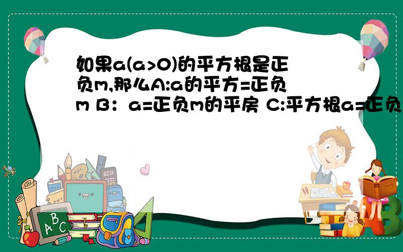 如果a(a>0)的平方根是正负m,那么A:a的平方=正负m B：a=正负m的平房 C:平方根a=正负m D：正负平方根a=正负m 我知道选D