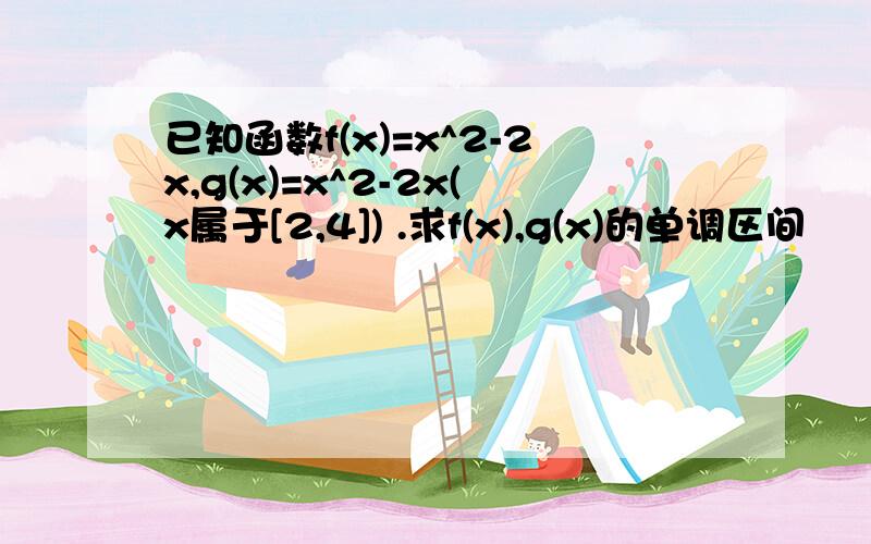 已知函数f(x)=x^2-2x,g(x)=x^2-2x(x属于[2,4]) .求f(x),g(x)的单调区间