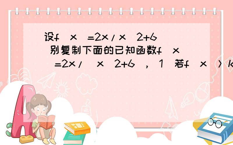 设f(x)=2x/x^2+6 别复制下面的已知函数f(x)=2x/(x^2+6),（1）若f(x)＞k的解为x＜-3或x＞-2,求k的值?（2）对任意x>0,f(x)小于等于t恒成立,求t的范围