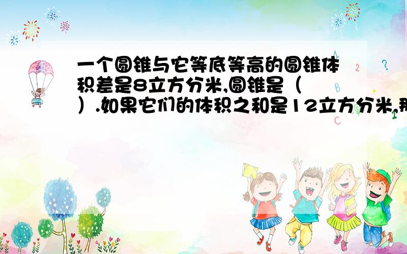 一个圆锥与它等底等高的圆锥体积差是8立方分米,圆锥是（ ）.如果它们的体积之和是12立方分米,那么圆锥的