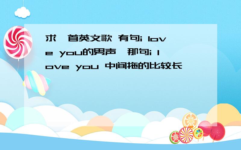 求一首英文歌 有句i love you的男声,那句i love you 中间拖的比较长